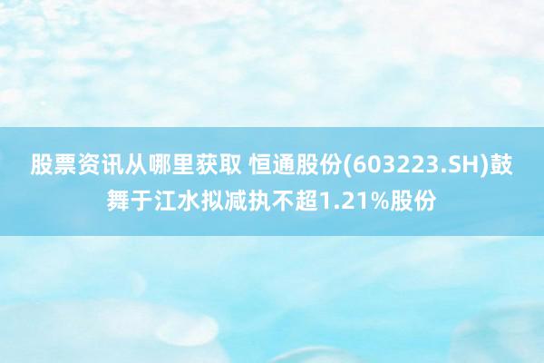 股票资讯从哪里获取 恒通股份(603223.SH)鼓舞于江水拟减执不超1.21%股份