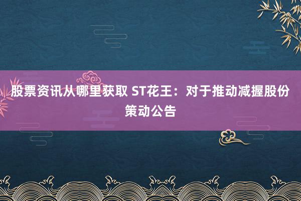 股票资讯从哪里获取 ST花王：对于推动减握股份策动公告