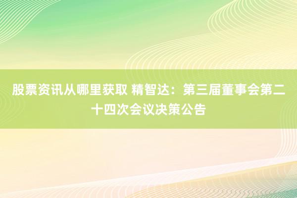 股票资讯从哪里获取 精智达：第三届董事会第二十四次会议决策公告