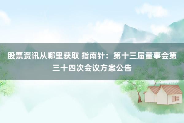 股票资讯从哪里获取 指南针：第十三届董事会第三十四次会议方案公告