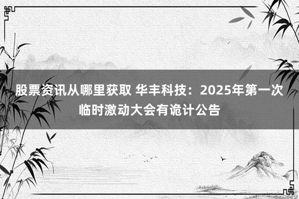 股票资讯从哪里获取 华丰科技：2025年第一次临时激动大会有诡计公告