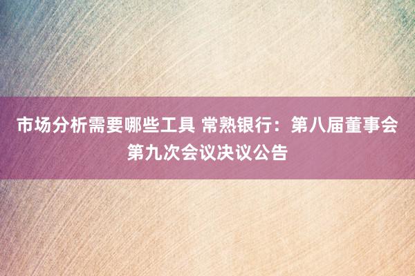 市场分析需要哪些工具 常熟银行：第八届董事会第九次会议决议公告