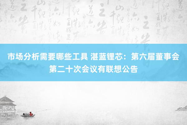 市场分析需要哪些工具 湛蓝锂芯：第六届董事会第二十次会议有联想公告