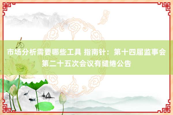 市场分析需要哪些工具 指南针：第十四届监事会第二十五次会议有缱绻公告