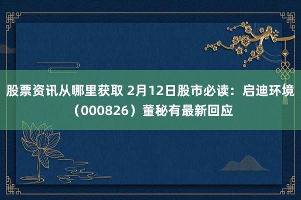 股票资讯从哪里获取 2月12日股市必读：启迪环境（000826）董秘有最新回应