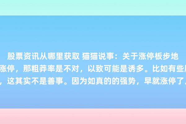 股票资讯从哪里获取 猫猫说事：关于涨停板步地的股票，如果冲破但没涨停，那粗莽率是不对，以致可能是诱多。比如有些股票大阳反弹时放量了，这其实不是善事。因为如真的的强势，早就涨停了。没涨停，施展跟风的东说念主太多，抛压也大，...