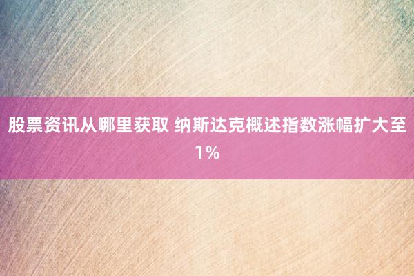 股票资讯从哪里获取 纳斯达克概述指数涨幅扩大至1%