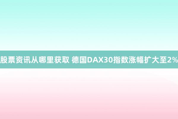 股票资讯从哪里获取 德国DAX30指数涨幅扩大至2%