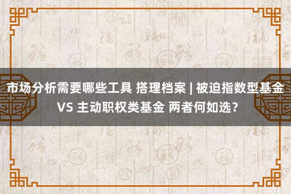 市场分析需要哪些工具 搭理档案 | 被迫指数型基金 VS 主动职权类基金 两者何如选？