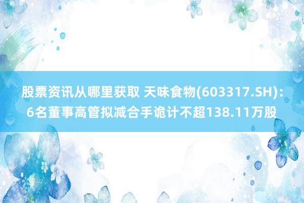 股票资讯从哪里获取 天味食物(603317.SH)：6名董事高管拟减合手诡计不超138.11万股