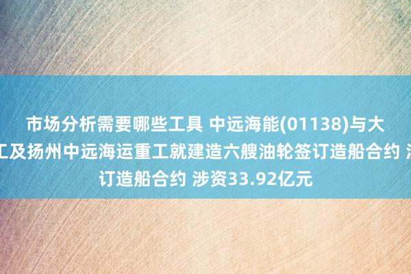 市场分析需要哪些工具 中远海能(01138)与大连中远海运重工及扬州中远海运重工就建造六艘油轮签订造船合约 涉资33.92亿元