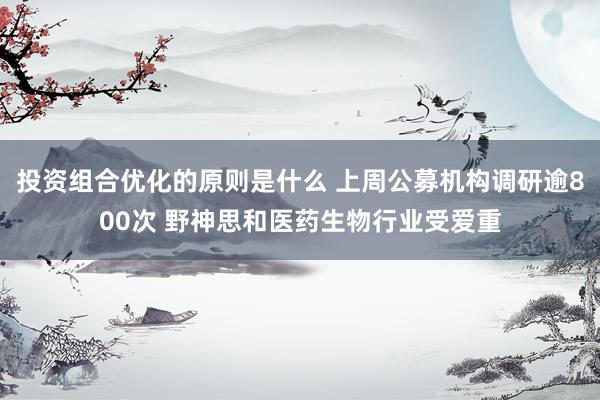 投资组合优化的原则是什么 上周公募机构调研逾800次 野神思和医药生物行业受爱重