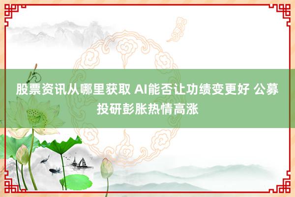 股票资讯从哪里获取 AI能否让功绩变更好 公募投研彭胀热情高涨