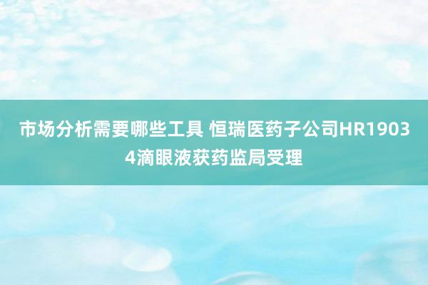 市场分析需要哪些工具 恒瑞医药子公司HR19034滴眼液获药监局受理