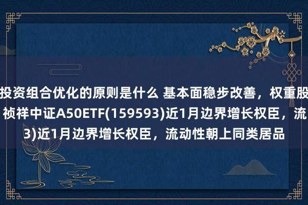 投资组合优化的原则是什么 基本面稳步改善，权重股有望进一步发达，祯祥中证A50ETF(159593)近1月边界增长权臣，流动性朝上同类居品