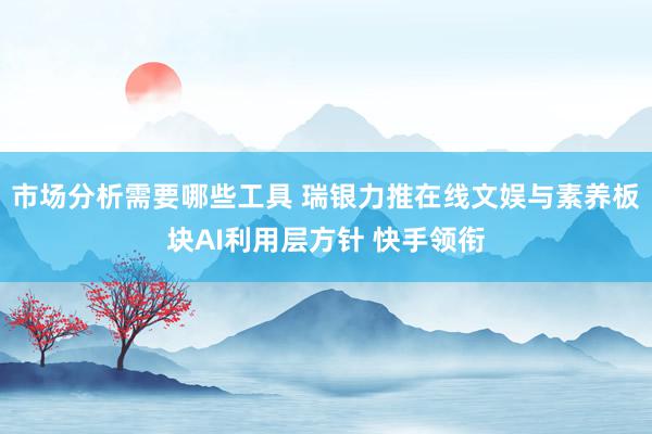 市场分析需要哪些工具 瑞银力推在线文娱与素养板块AI利用层方针 快手领衔