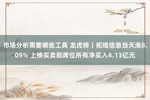 市场分析需要哪些工具 龙虎榜丨拓维信息当天涨8.09% 上榜买卖部席位所有净买入4.13亿元