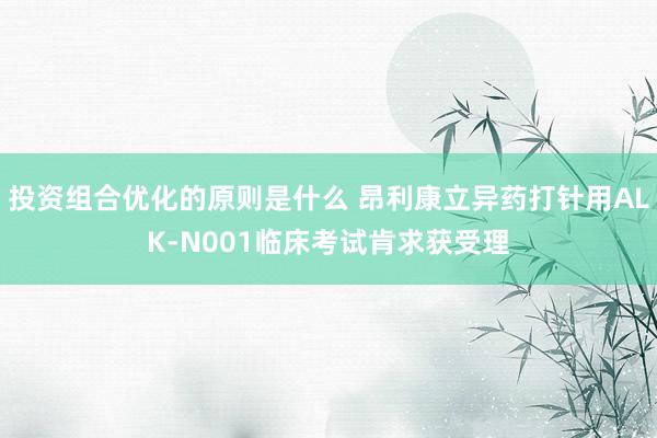 投资组合优化的原则是什么 昂利康立异药打针用ALK-N001临床考试肯求获受理