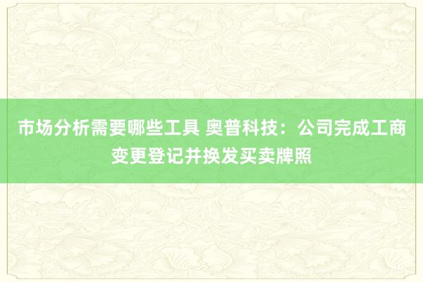 市场分析需要哪些工具 奥普科技：公司完成工商变更登记并换发买卖牌照