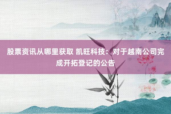 股票资讯从哪里获取 凯旺科技：对于越南公司完成开拓登记的公告