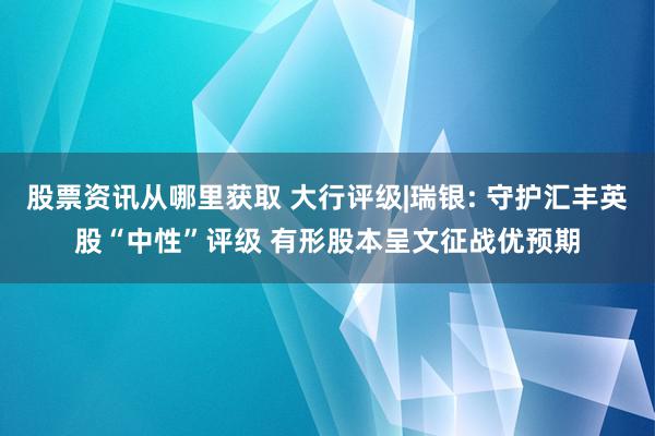 股票资讯从哪里获取 大行评级|瑞银: 守护汇丰英股“中性”评级 有形股本呈文征战优预期