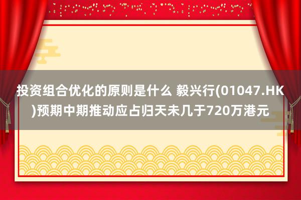 投资组合优化的原则是什么 毅兴行(01047.HK)预期中期推动应占归天未几于720万港元