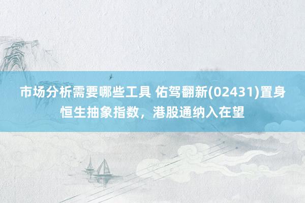 市场分析需要哪些工具 佑驾翻新(02431)置身恒生抽象指数，港股通纳入在望