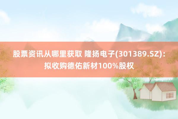 股票资讯从哪里获取 隆扬电子(301389.SZ)：拟收购德佑新材100%股权