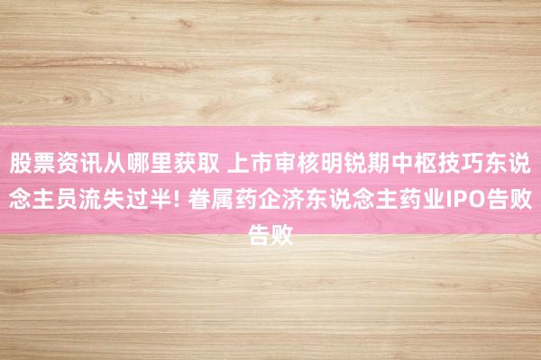 股票资讯从哪里获取 上市审核明锐期中枢技巧东说念主员流失过半! 眷属药企济东说念主药业IPO告败