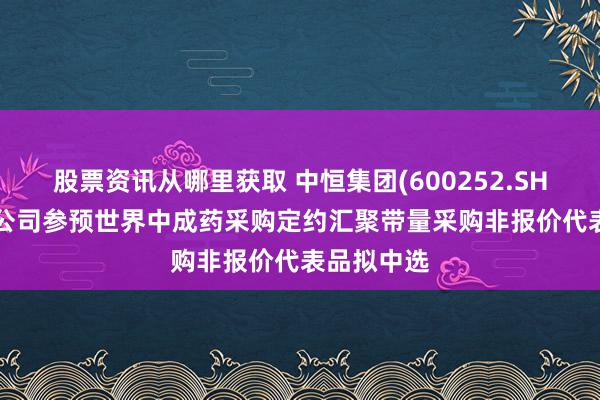 股票资讯从哪里获取 中恒集团(600252.SH): 控股子公司参预世界中成药采购定约汇聚带量采购非报价代表品拟中选