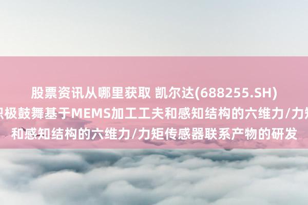 股票资讯从哪里获取 凯尔达(688255.SH)：凯维力传感现在正在积极鼓舞基于MEMS加工工夫和感知结构的六维力/力矩传感器联系产物的研发