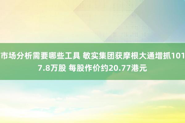 市场分析需要哪些工具 敏实集团获摩根大通增抓1017.8万股 每股作价约20.77港元