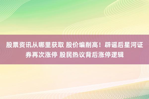 股票资讯从哪里获取 股价编削高！辟谣后星河证券再次涨停 股民热议背后涨停逻辑