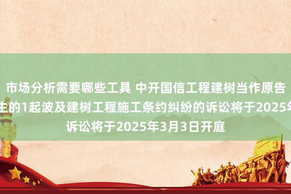 市场分析需要哪些工具 中开国信工程建树当作原告/上诉东说念主的1起波及建树工程施工条约纠纷的诉讼将于2025年3月3日开庭