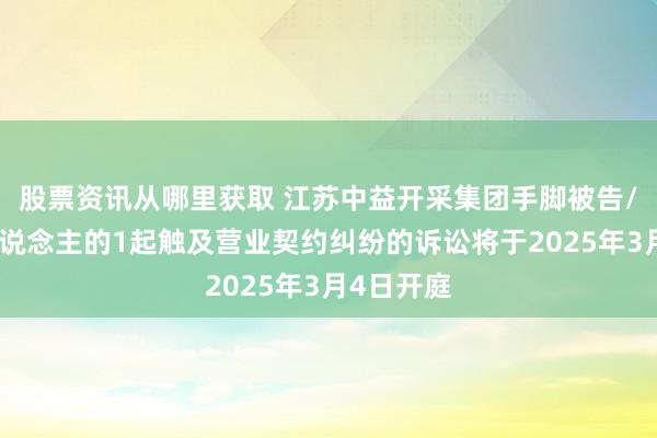 股票资讯从哪里获取 江苏中益开采集团手脚被告/被上诉东说念主的1起触及营业契约纠纷的诉讼将于2025年3月4日开庭