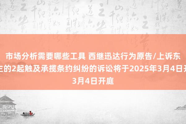 市场分析需要哪些工具 西继迅达行为原告/上诉东谈主的2起触及承揽条约纠纷的诉讼将于2025年3月4日开庭