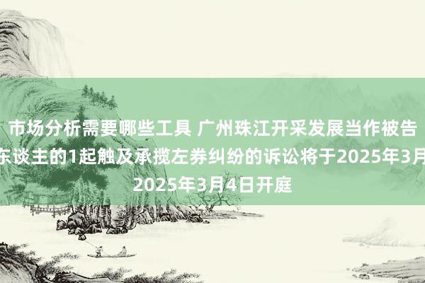 市场分析需要哪些工具 广州珠江开采发展当作被告/被上诉东谈主的1起触及承揽左券纠纷的诉讼将于2025年3月4日开庭