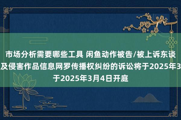 市场分析需要哪些工具 闲鱼动作被告/被上诉东谈主的1起波及侵害作品信息网罗传播权纠纷的诉讼将于2025年3月4日开庭