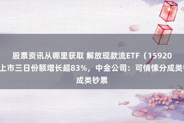 股票资讯从哪里获取 解放现款流ETF（159201）上市三日份额增长超83%，中金公司：可情愫分成类钞票