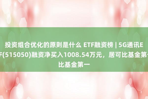 投资组合优化的原则是什么 ETF融资榜 | 5G通讯ETF(515050)融资净买入1008.54万元，居可比基金第一