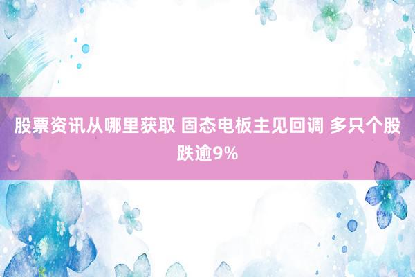 股票资讯从哪里获取 固态电板主见回调 多只个股跌逾9%