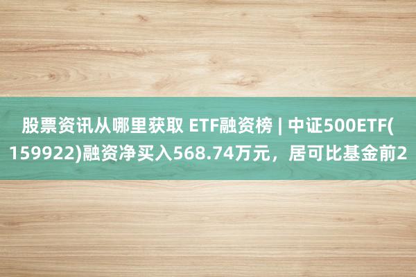 股票资讯从哪里获取 ETF融资榜 | 中证500ETF(159922)融资净买入568.74万元，居可比基金前2