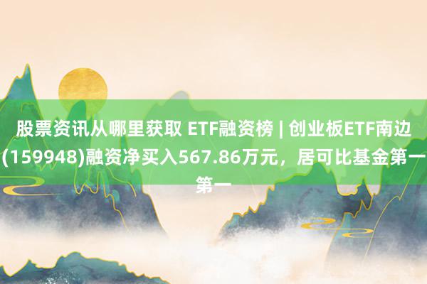 股票资讯从哪里获取 ETF融资榜 | 创业板ETF南边(159948)融资净买入567.86万元，居可比基金第一