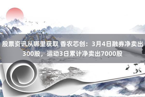 股票资讯从哪里获取 香农芯创：3月4日融券净卖出300股，运动3日累计净卖出7000股