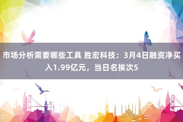 市场分析需要哪些工具 胜宏科技：3月4日融资净买入1.99亿元，当日名挨次5