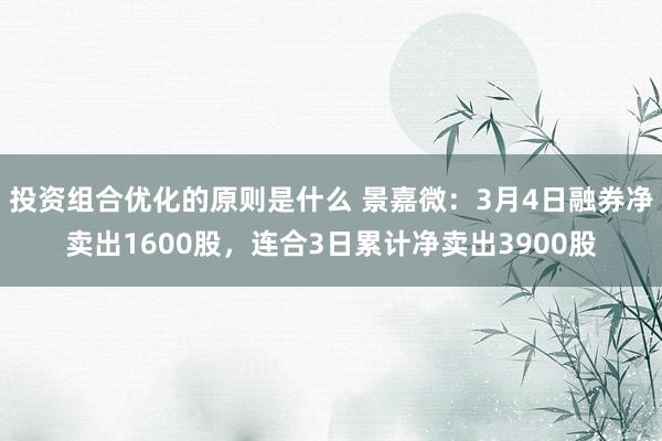 投资组合优化的原则是什么 景嘉微：3月4日融券净卖出1600股，连合3日累计净卖出3900股