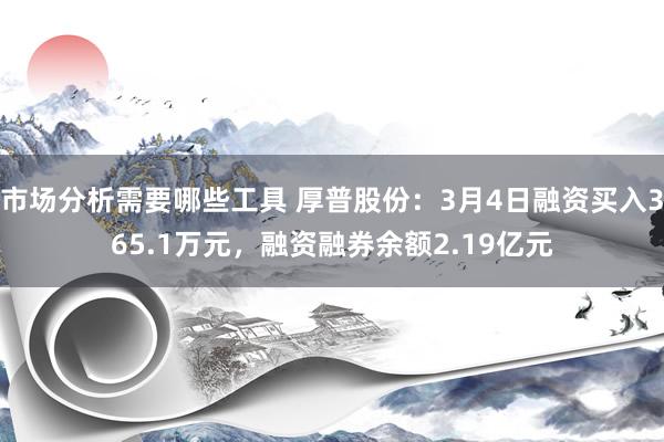 市场分析需要哪些工具 厚普股份：3月4日融资买入365.1万元，融资融券余额2.19亿元