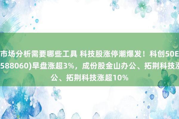 市场分析需要哪些工具 科技股涨停潮爆发！科创50ETF龙头(588060)早盘涨超3%，成份股金山办公、拓荆科技涨超10%