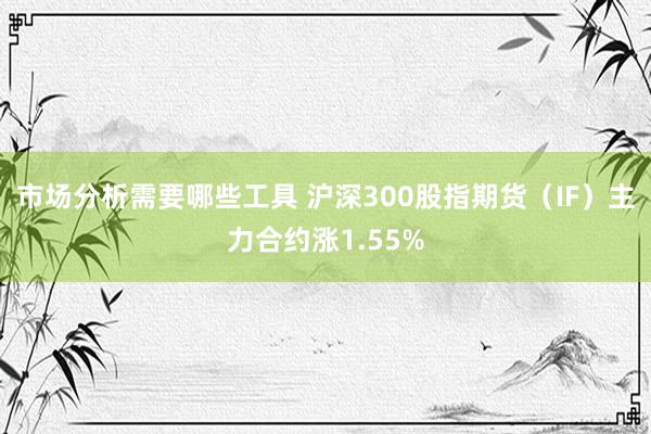 市场分析需要哪些工具 沪深300股指期货（IF）主力合约涨1.55%