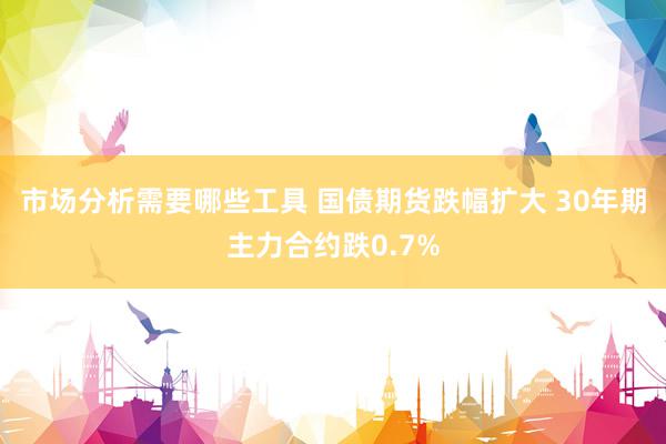 市场分析需要哪些工具 国债期货跌幅扩大 30年期主力合约跌0.7%